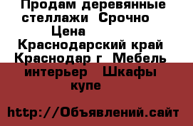 Продам деревянные стеллажи! Срочно! › Цена ­ 1 000 - Краснодарский край, Краснодар г. Мебель, интерьер » Шкафы, купе   